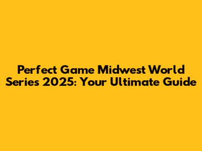 Perfect Game Midwest World Series 2025: Your Ultimate Guide
