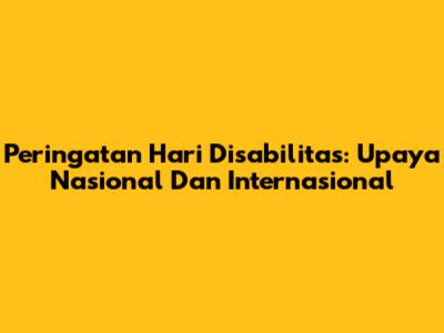 Peringatan Hari Disabilitas: Upaya Nasional Dan Internasional