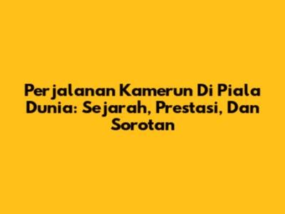 Perjalanan Kamerun Di Piala Dunia: Sejarah, Prestasi, Dan Sorotan