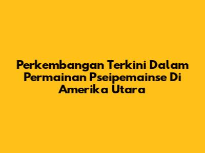 Perkembangan Terkini Dalam Permainan Pseipemainse Di Amerika Utara