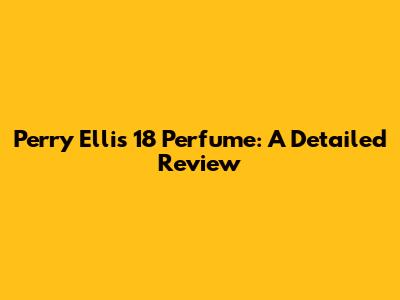 Perry Ellis 18 Perfume: A Detailed Review