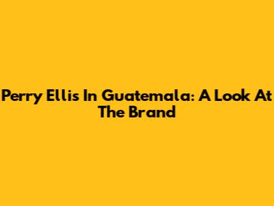 Perry Ellis In Guatemala: A Look At The Brand