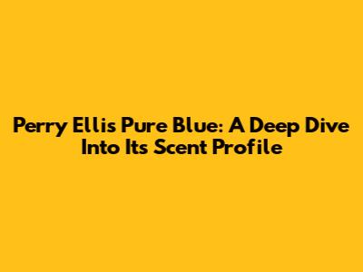 Perry Ellis Pure Blue: A Deep Dive Into Its Scent Profile