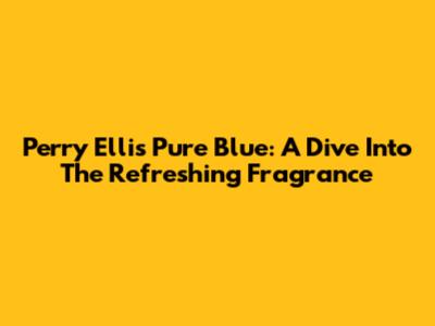 Perry Ellis Pure Blue: A Dive Into The Refreshing Fragrance