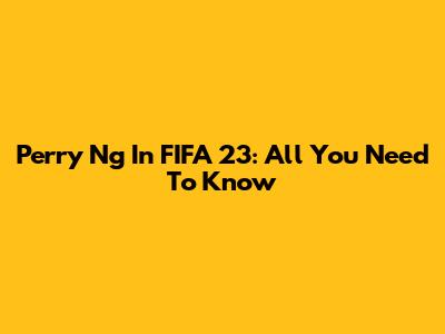 Perry Ng In FIFA 23: All You Need To Know