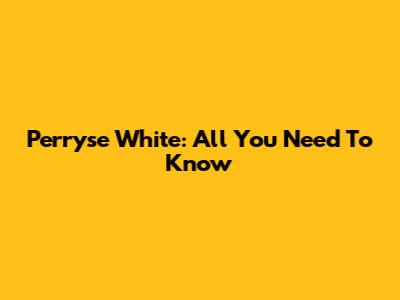 Perryse White: All You Need To Know