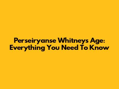 Perseiryanse Whitney's Age: Everything You Need To Know