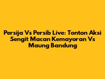 Persija Vs Persib Live: Tonton Aksi Sengit Macan Kemayoran Vs Maung Bandung