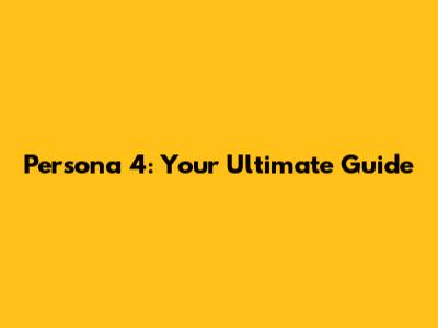 Persona 4: Your Ultimate Guide