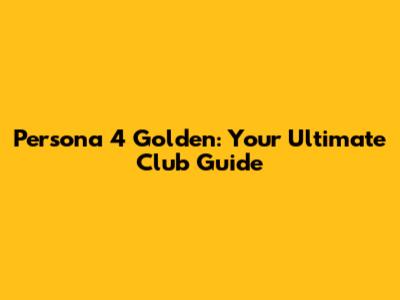 Persona 4 Golden: Your Ultimate Club Guide
