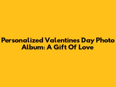 Personalized Valentine's Day Photo Album: A Gift Of Love