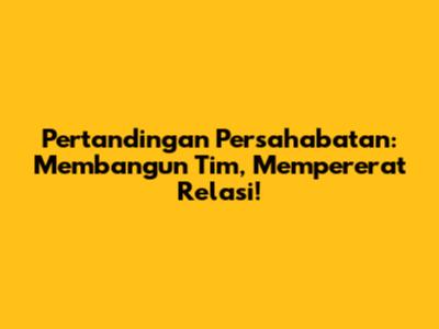Pertandingan Persahabatan: Membangun Tim, Mempererat Relasi!