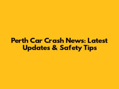 Perth Car Crash News: Latest Updates & Safety Tips