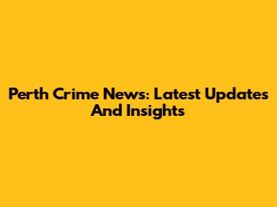 Perth Crime News: Latest Updates And Insights