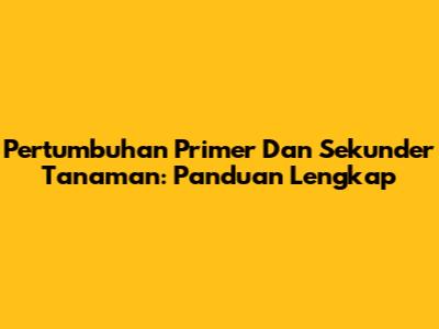 Pertumbuhan Primer Dan Sekunder Tanaman: Panduan Lengkap