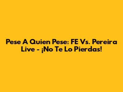 Pese A Quien Pese: FE Vs. Pereira Live - ¡No Te Lo Pierdas!