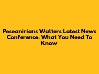 Peseanirians Walters' Latest News Conference: What You Need To Know