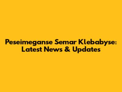 Peseimeganse Semar Klebabyse: Latest News & Updates