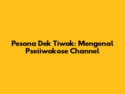 Pesona Dek Tiwok: Mengenal Pseiiwokose Channel
