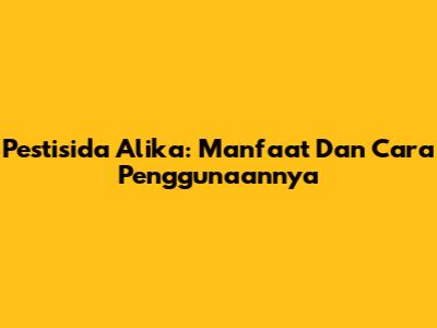 Pestisida Alika: Manfaat Dan Cara Penggunaannya