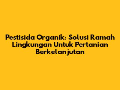 Pestisida Organik: Solusi Ramah Lingkungan Untuk Pertanian Berkelanjutan