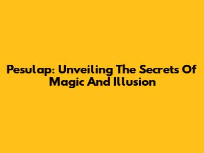 Pesulap: Unveiling The Secrets Of Magic And Illusion