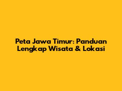 Peta Jawa Timur: Panduan Lengkap Wisata & Lokasi