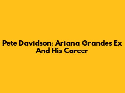 Pete Davidson: Ariana Grande's Ex And His Career