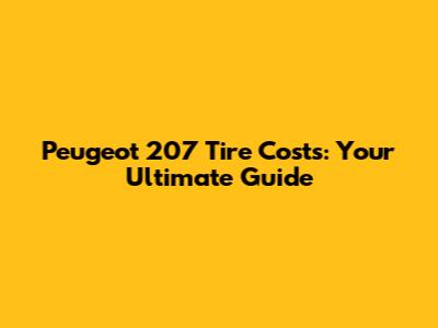 Peugeot 207 Tire Costs: Your Ultimate Guide