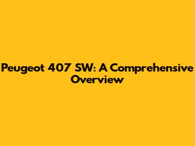Peugeot 407 SW: A Comprehensive Overview