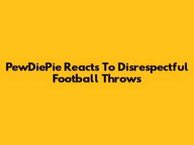 PewDiePie Reacts To Disrespectful Football Throws