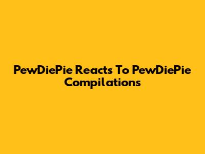 PewDiePie Reacts To PewDiePie Compilations
