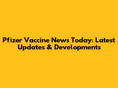 Pfizer Vaccine News Today: Latest Updates & Developments