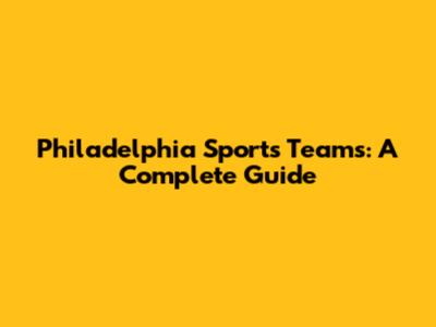 Philadelphia Sports Teams: A Complete Guide