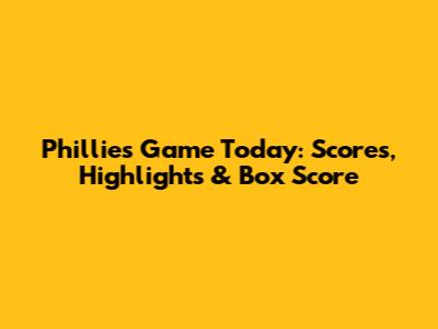 Phillies Game Today: Scores, Highlights & Box Score