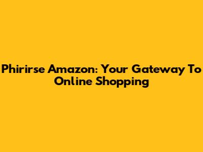 Phirirse Amazon: Your Gateway To Online Shopping