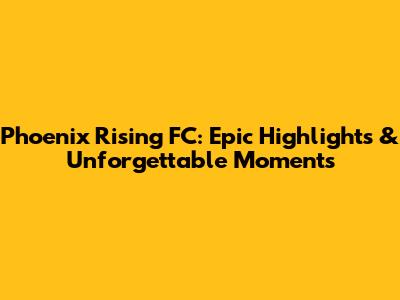 Phoenix Rising FC: Epic Highlights & Unforgettable Moments