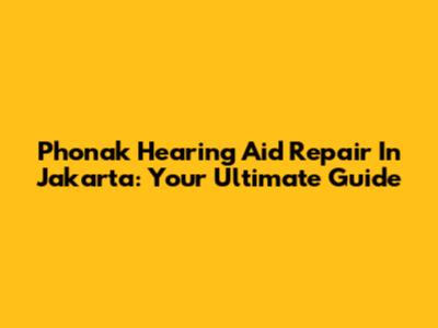 Phonak Hearing Aid Repair In Jakarta: Your Ultimate Guide