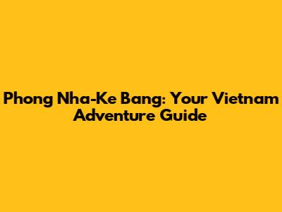 Phong Nha-Ke Bang: Your Vietnam Adventure Guide