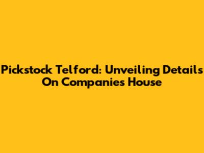 Pickstock Telford: Unveiling Details On Companies House