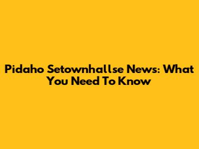Pidaho Setownhallse News: What You Need To Know