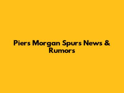 Piers Morgan Spurs News & Rumors