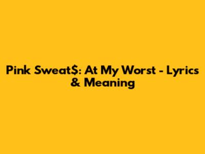 Pink Sweat$: At My Worst - Lyrics & Meaning