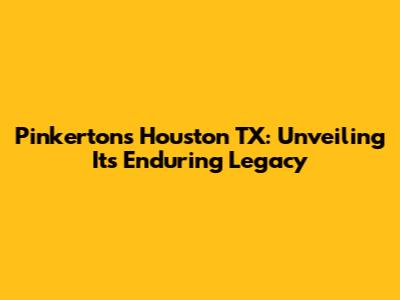 Pinkerton's Houston TX: Unveiling Its Enduring Legacy