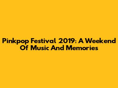 Pinkpop Festival 2019: A Weekend Of Music And Memories