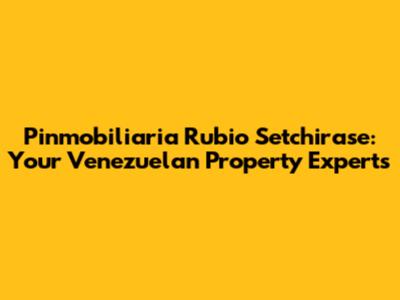 Pinmobiliaria Rubio Setchirase: Your Venezuelan Property Experts