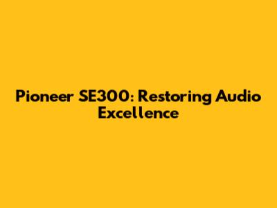 Pioneer SE300: Restoring Audio Excellence