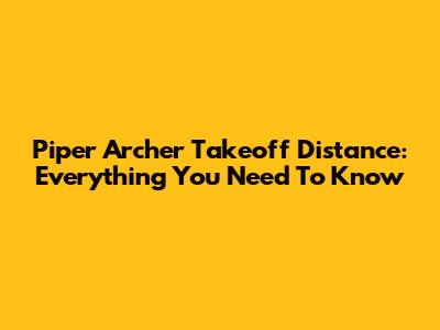 Piper Archer Takeoff Distance: Everything You Need To Know