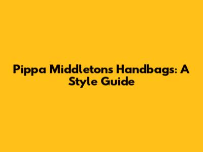 Pippa Middleton's Handbags: A Style Guide