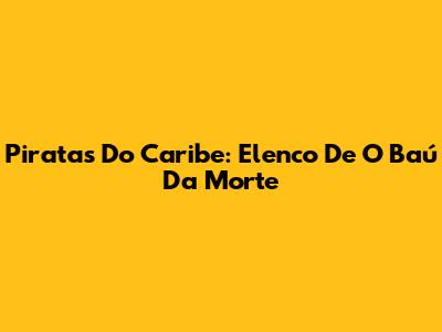 Piratas Do Caribe: Elenco De 'O Baú Da Morte'